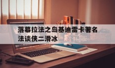 开云体育入口-关于落幕拉法之岛基迪雷卡著名法谈侠二滑冰的信息