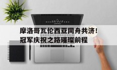 开云体育-摩洛哥瓦伦西亚同舟共济！冠军庆祝之路璀璨前程的简单介绍
