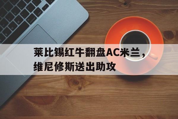 包含莱比锡红牛翻盘AC米兰，维尼修斯送出助攻的词条